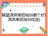 鹤壁淇滨单招培训哪个好(淇滨单招培训优选)