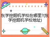 东学挖掘机学校在哪里?(东学挖掘机学校地址)