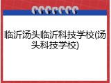 临沂汤头临沂科技学校(汤头科技学校)
