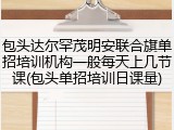 包头达尔罕茂明安联合旗单招培训机构一般每天上几节课(包头单招培训日课量)