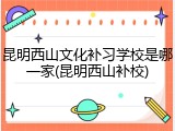 昆明西山文化补习学校是哪一家(昆明西山补校)