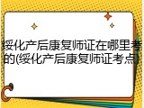 绥化产后康复师证在哪里考的(绥化产后康复师证考点)