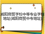 咸阳商贸学校中等专业学校地址(咸阳商贸中专地址)