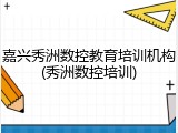 嘉兴秀洲数控教育培训机构(秀洲数控培训)