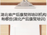 湖北省产后康复师培训机构有哪些(湖北产后康复培训)