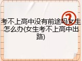 考不上高中没有前途吗女生怎么办(女生考不上高中出路)