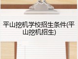 平山挖机学校招生条件(平山挖机招生)