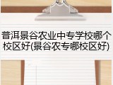 普洱景谷农业中专学校哪个校区好(景谷农专哪校区好)