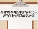 开封顺河回族单招培训比较好的学校(顺河单招培训)