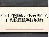 仁和学挖掘机学校在哪里?(仁和挖掘机学校地址)
