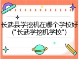 长武县学挖机在哪个学校好("长武学挖机学校")