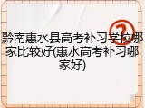 黔南惠水县高考补习学校哪家比较好(惠水高考补习哪家好)