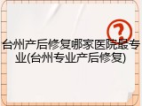台州产后修复哪家医院最专业(台州专业产后修复)