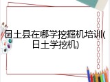 日土县在哪学挖掘机培训(日土学挖机)
