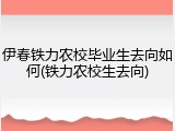 伊春铁力农校毕业生去向如何(铁力农校生去向)