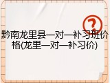 黔南龙里县一对一补习班价格(龙里一对一补习价)