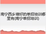 南宁西乡塘好的单招培训哪里有(南宁单招培训)