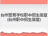 台州贸易学校职中招生简章(台州职中招生简章)