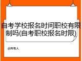 自考学校报名时间职校有限制吗(自考职校报名时限)