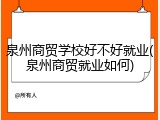 泉州商贸学校好不好就业(泉州商贸就业如何)