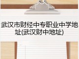 武汉市财经中专职业中学地址(武汉财中地址)