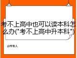 考不上高中也可以读本科怎么办("考不上高中升本科")