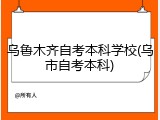 乌鲁木齐自考本科学校(乌市自考本科)