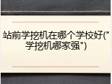 站前学挖机在哪个学校好("学挖机哪家强")