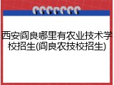 西安阎良哪里有农业技术学校招生(阎良农技校招生)