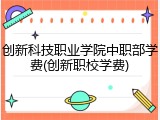 创新科技职业学院中职部学费(创新职校学费)