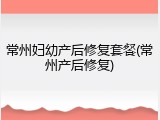常州妇幼产后修复套餐(常州产后修复)