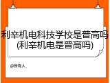 利辛机电科技学校是普高吗(利辛机电是普高吗)