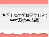 考不上高中男孩子学什么(中考落榜学技能)
