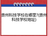 贵州科技学校在哪里?(贵州科技学校地址)