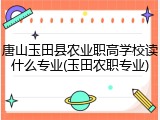 唐山玉田县农业职高学校读什么专业(玉田农职专业)
