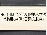 周口川汇农业职业技术学校官网报名(川汇农校报名)
