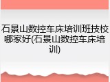 石景山数控车床培训班技校哪家好(石景山数控车床培训)