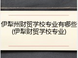 伊犁州财贸学校专业有哪些(伊犁财贸学校专业)