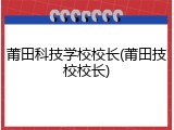 莆田科技学校校长(莆田技校校长)