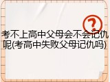 考不上高中父母会不会记仇呢(考高中失败父母记仇吗)
