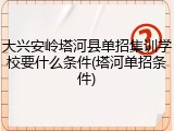 大兴安岭塔河县单招集训学校要什么条件(塔河单招条件)