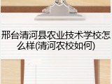 邢台清河县农业技术学校怎么样(清河农校如何)