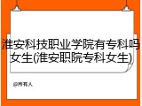 淮安科技职业学院有专科吗女生(淮安职院专科女生)