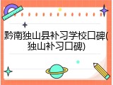 黔南独山县补习学校口碑(独山补习口碑)