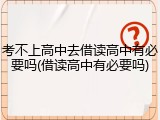 考不上高中去借读高中有必要吗(借读高中有必要吗)