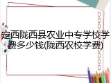 定西陇西县农业中专学校学费多少钱(陇西农校学费)
