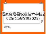 酒泉金塔县农业技术学校2025(金塔农校2025)