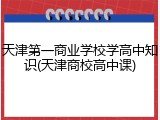 天津第一商业学校学高中知识(天津商校高中课)