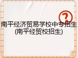 南平经济贸易学校中专招生(南平经贸校招生)