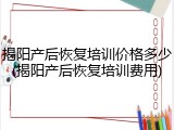 揭阳产后恢复培训价格多少(揭阳产后恢复培训费用)